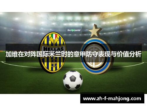 加维在对阵国际米兰时的意甲防守表现与价值分析 加维在对阵国际米兰时的意甲防守表现与价值分析