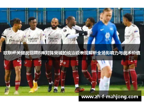 欧联杯关键战回顾B席对阵曼城的统治级表现解析全场影响力与战术价值