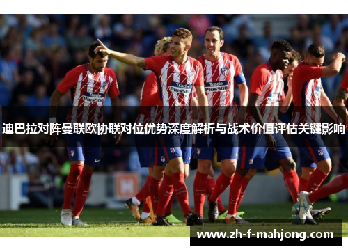 迪巴拉对阵曼联欧协联对位优势深度解析与战术价值评估关键影响