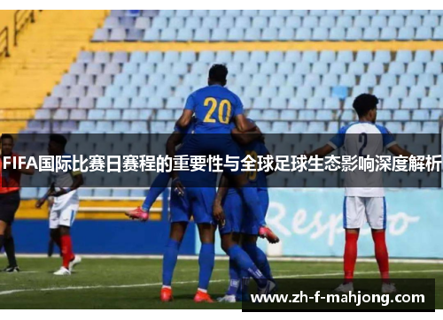 FIFA国际比赛日赛程的重要性与全球足球生态影响深度解析