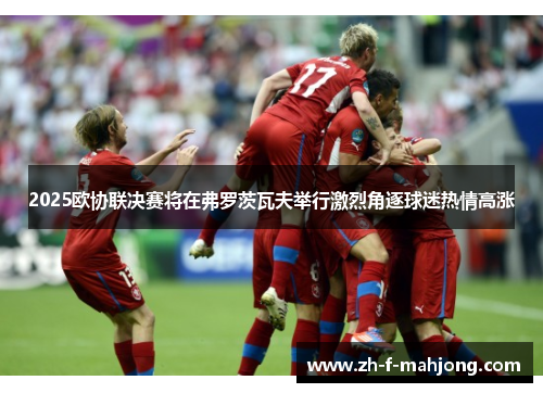 2025欧协联决赛将在弗罗茨瓦夫举行激烈角逐球迷热情高涨 2025欧协联决赛将在弗罗茨瓦夫举行激烈角逐球迷热情高涨