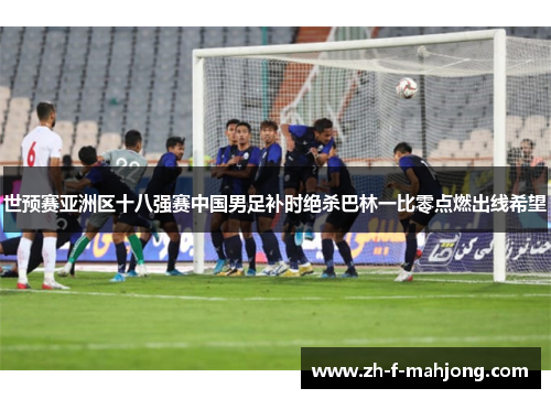 世预赛亚洲区十八强赛中国男足补时绝杀巴林一比零点燃出线希望
