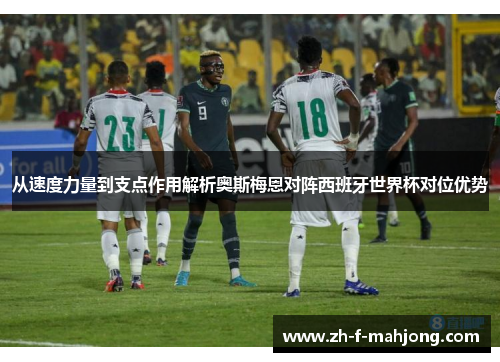 从速度力量到支点作用解析奥斯梅恩对阵西班牙世界杯对位优势 从速度力量到支点作用解析奥斯梅恩对阵西班牙世界杯对位优势
