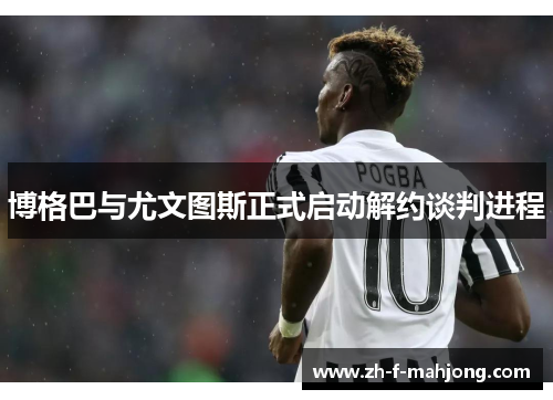 博格巴与尤文图斯正式启动解约谈判进程 博格巴与尤文图斯正式启动解约谈判进程