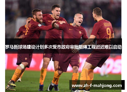 罗马新球场建设计划多次受市政府审批阻碍工程迟迟难以启动
