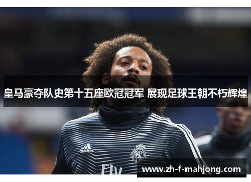 皇马豪夺队史第十五座欧冠冠军 展现足球王朝不朽辉煌 皇马豪夺队史第十五座欧冠冠军 展现足球王朝不朽辉煌