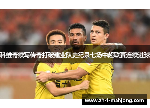 科维奇续写传奇打破建业队史纪录七场中超联赛连续进球 科维奇续写传奇打破建业队史纪录七场中超联赛连续进球